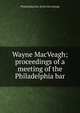 Wayne MacVeagh; proceedings of a meeting of the Philadelphia bar, Philadelphia Bar. [from old catalog] 
