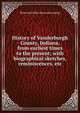 History of Vanderburgh County, Indiana, from earliest times to the present; with biographical sketches, reminiscences, etc, Brant and Fuller. [from old catalog] 