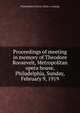 Proceedings of meeting in memory of Theodore Roosevelt, Metropolitan opera house, Philadelphia, Sunday, February 9, 1919, Philadelphia Citizens. [from o catalog] 