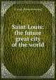 Saint Louis: the future great city of the world, St Louis. [from old catalog] 