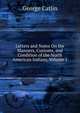 Letters and Notes On the Manners, Customs, and Condition of the North American Indians, Volume 1, George Catlin 