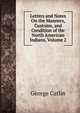 Letters and Notes On the Manners, Customs, and Condition of the North American Indians, Volume 2, George Catlin 