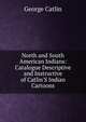 North and South American Indians: Catalogue Descriptive and Instructive of Catlin'S Indian Cartoons, George Catlin 