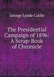 The Presidential Campaign of 1896: A Scrap-Book of Chronicle, George Lynde Catlin 