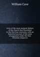 Lives of the most eminent fathers of the church that flourished in the first four centuries; with an historical account of the state of paganism under the first Christian emperors, William Cave 