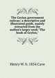 The Ceylon government railway: a descriptive and illustrated guide, mainly extracted from the author's larger work "The book of Ceylon,", Henry W. b. 1854 Cave 