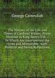 The History of the Life and Times of Cardinal Wolsey, Prime Minister to King Henry Viii. .: In Which Are Interspersed the Lives and Memorable . with Political and Moral Reflections, George Cavendish 