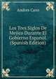 Los Tres Siglos De Mejico Durante El Gobierno Espanol. (Spanish Edition), Andres Cavo 
