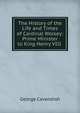 The History of the Life and Times of Cardinal Wolsey: Prime Minister to King Henry VIII ., George Cavendish 