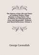 The History of the Life and Times of Cardinal Wolsey, Prime Minister to King Henry Viii. .: In Which Are Interspersed the Lives and Memorable . Political and Moral Reflections, Volume 4, George Cavendish 