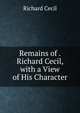Remains of . Richard Cecil, with a View of His Character, Richard Cecil 