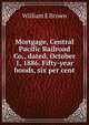 Mortgage, Central Pacific Railroad Co., dated, October 1, 1886. Fifty-year bonds, six per cent, William E Brown 