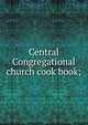 Central Congregational church cook book;, 