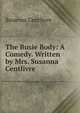 The Busie Body: A Comedy. Written by Mrs. Susanna Centlivre, Susanna Centlivre 