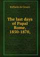 The last days of Papal Rome, 1850-1870,, Raffaele de Cesare 