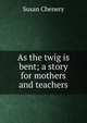 As the twig is bent; a story for mothers and teachers, Susan Chenery 