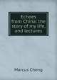 Echoes from China: the story of my life, and lectures, Marcus Cheng 