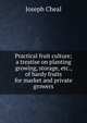 Practical fruit culture; a treatise on planting growing, storage, etc., of hardy fruits for market and private growers, Joseph Cheal 