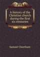 A history of the Christian church during the first six centuries, Samuel Cheetham 