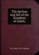 The decline and fall of the Kingdom of Judah;, T K. 1841-1915 Cheyne 