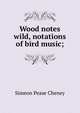 Wood notes wild, notations of bird music;, Simeon Pease Cheney 