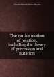 The earth's motion of rotation, including the theory of precession and nutation, Charles Hatwell Horne Cheyne 