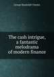 The cash intrigue, a fantastic melodrama of modern finance, George Randolph Chester 