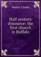 Half century discourse: the first church in Buffalo, Clark, Walter, 1846-1924 