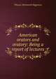 American orators and oratory: Being a report of lectures, Thomas Wentworth Higginson 
