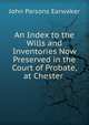 An Index to the Wills and Inventories Now Preserved in the Court of Probate, at Chester ., Earwaker, J. P. (John Parsons), 1847-1895 