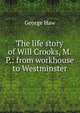 The life story of Will Crooks, M.P.: from workhouse to Westminster, George Haw 