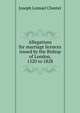 Allegations for marriage licences issued by the Bishop of London, 1520 to 1828, Joseph Lemuel Chester 