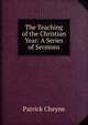 The Teaching of the Christian Year: A Series of Sermons, Patrick Cheyne 
