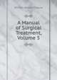 A Manual of Surgical Treatment, Volume 5, William Watson Cheyne 
