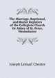 The Marriage, Baptismal, and Burial Registers of the Collegiate Church Or Abbey of St. Peter, Westminster, Joseph Lemuel Chester 