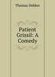 Patient Grissil: A Comedy, Dekker, Thomas, ca. 1572-1632 