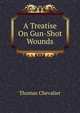 A Treatise On Gun-Shot Wounds, Thomas Chevalier 