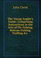 The Young Angler's Guide: Comprising Instructions in the Arts of Fly-Fishing, Bottom-Fishing, Trolling &c. ., John Cheek 
