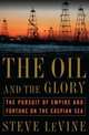 The Oil and the Glory. The Pursuit of Empire and Fortune on the Caspian Sea, Levine, Steve 