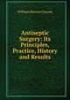 Antiseptic Surgery: Its Principles, Practice, History and Results, William Watson Cheyne 