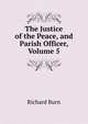 The Justice of the Peace, and Parish Officer, Volume 5, Richard Burn 