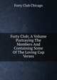Forty Club; A Volume Portraying The Members And Containing Some Of The Loving Cup Verses, Forty Club Chicago 