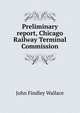 Preliminary report, Chicago Railway Terminal Commission, John Findley Wallace 