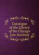Catalogue of the Library of the Chicago Law Institute, 