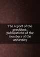 The report of the president; publications of the members of the university, 