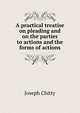 A practical treatise on pleading and on the parties to actions and the forms of actions, Joseph Chitty 