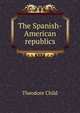 The Spanish-American republics, Theodore Child 