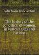 The history of the condition of women, in various ages and nations, Lydia Maria Francis Child 