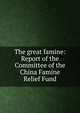 The great famine: Report of the Committee of the China Famine Relief Fund, 