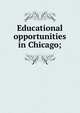 Educational opportunities in Chicago;, 
